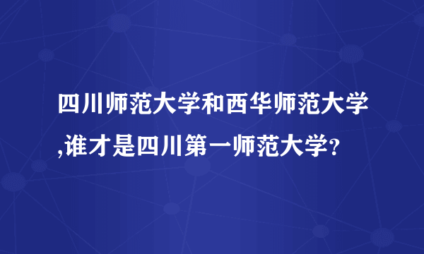 四川师范大学和西华师范大学,谁才是四川第一师范大学？