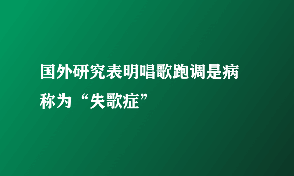 国外研究表明唱歌跑调是病 称为“失歌症”