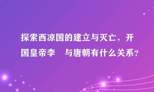 探索西凉国的建立与灭亡，开国皇帝李暠与唐朝有什么关系？