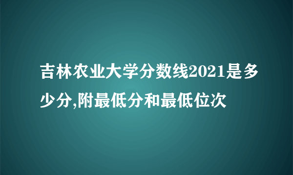 吉林农业大学分数线2021是多少分,附最低分和最低位次