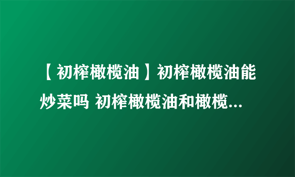 【初榨橄榄油】初榨橄榄油能炒菜吗 初榨橄榄油和橄榄油的区别