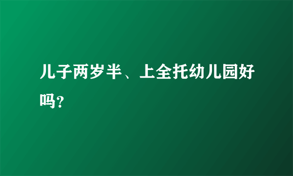 儿子两岁半、上全托幼儿园好吗？