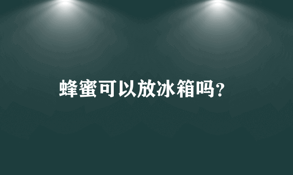 蜂蜜可以放冰箱吗？