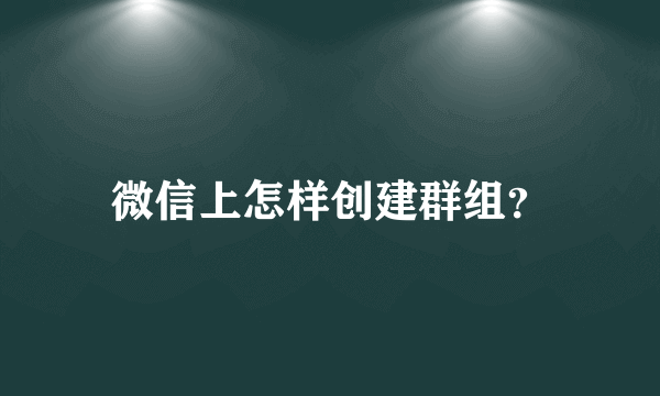 微信上怎样创建群组？