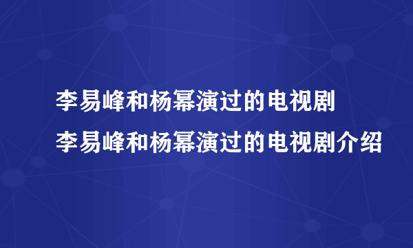 李易峰和杨幂演过的电视剧 李易峰和杨幂演过的电视剧介绍