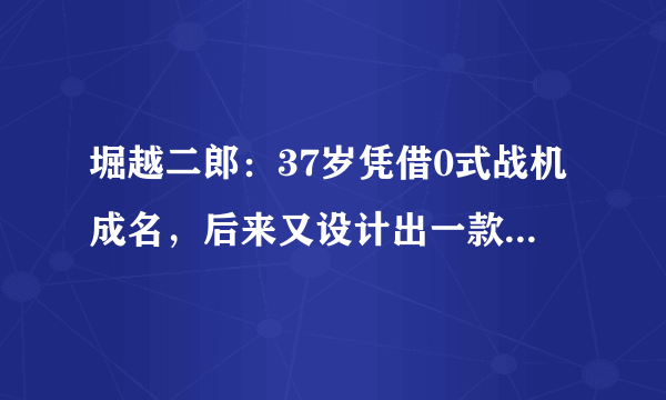 堀越二郎：37岁凭借0式战机成名，后来又设计出一款失败的客机！