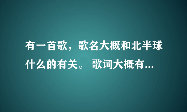 有一首歌，歌名大概和北半球什么的有关。 歌词大概有两句是“你的望远镜望不到北半球的孤单”还有“北极