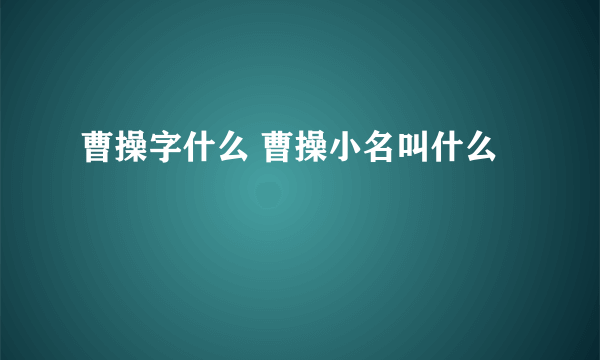 曹操字什么 曹操小名叫什么