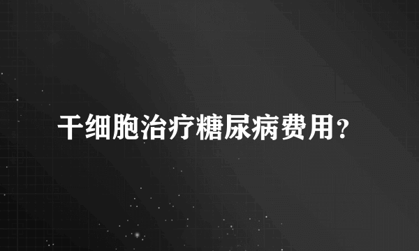 干细胞治疗糖尿病费用？