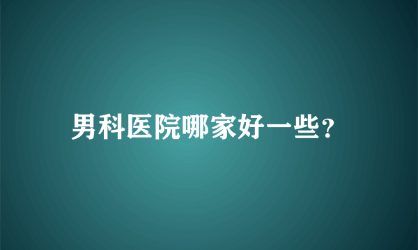 男科医院哪家好一些？