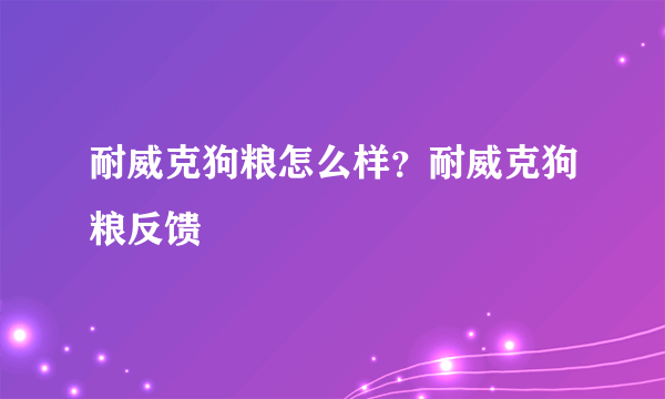 耐威克狗粮怎么样？耐威克狗粮反馈