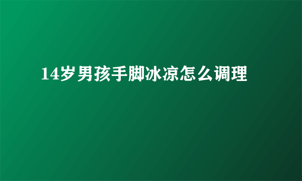 14岁男孩手脚冰凉怎么调理