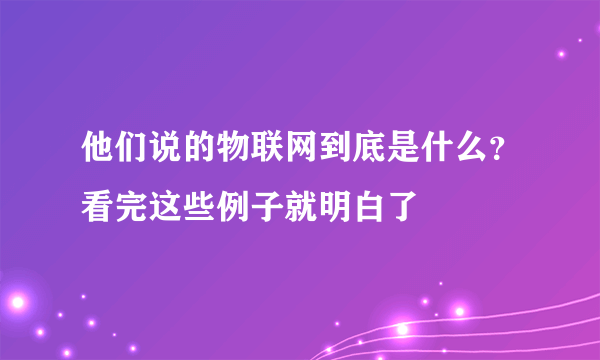 他们说的物联网到底是什么？看完这些例子就明白了