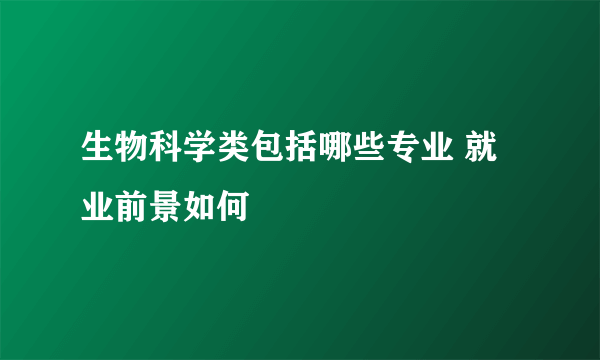 生物科学类包括哪些专业 就业前景如何