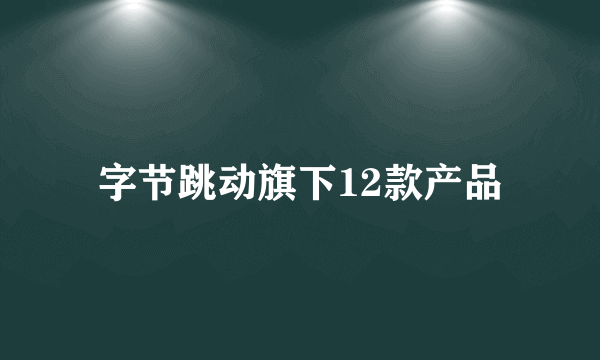 字节跳动旗下12款产品