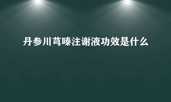 丹参川芎嗪注谢液功效是什么