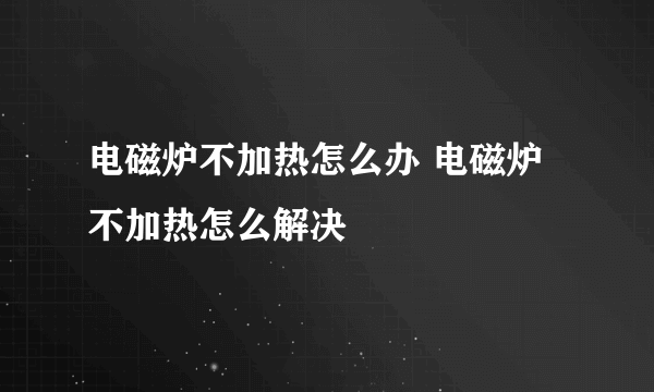 电磁炉不加热怎么办 电磁炉不加热怎么解决