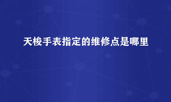 天梭手表指定的维修点是哪里