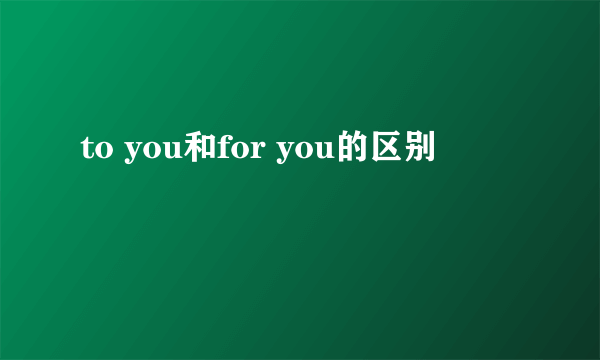 to you和for you的区别