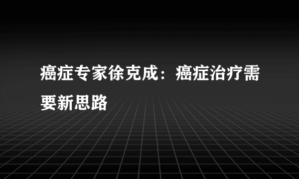 癌症专家徐克成：癌症治疗需要新思路