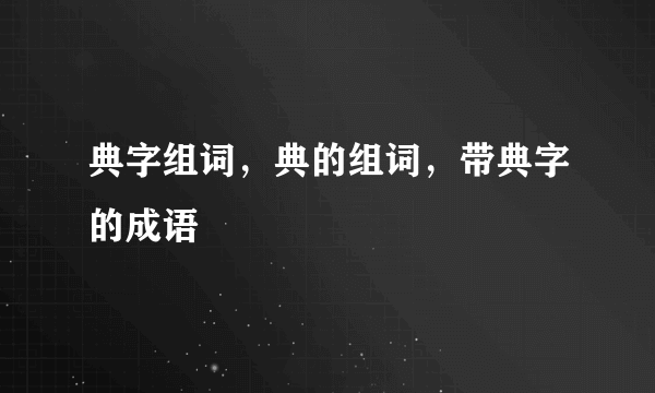 典字组词，典的组词，带典字的成语