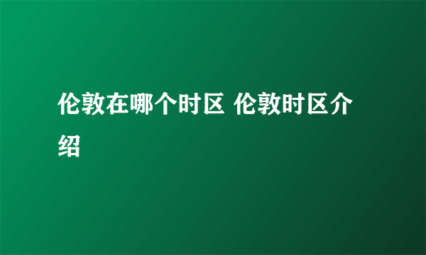 伦敦在哪个时区 伦敦时区介绍