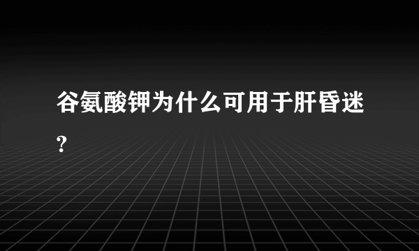 谷氨酸钾为什么可用于肝昏迷?