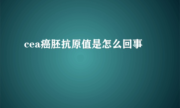 cea癌胚抗原值是怎么回事