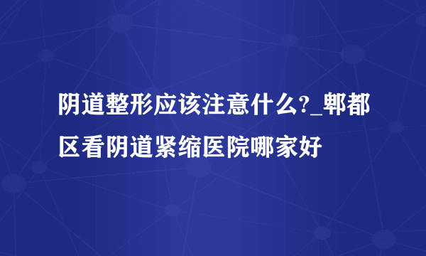 阴道整形应该注意什么?_郫都区看阴道紧缩医院哪家好