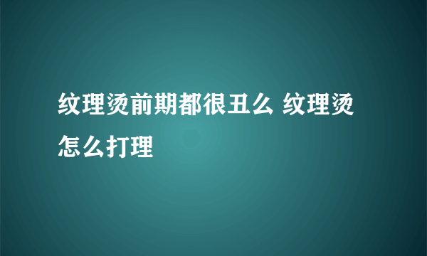 纹理烫前期都很丑么 纹理烫怎么打理