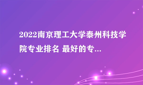 2022南京理工大学泰州科技学院专业排名 最好的专业有哪些