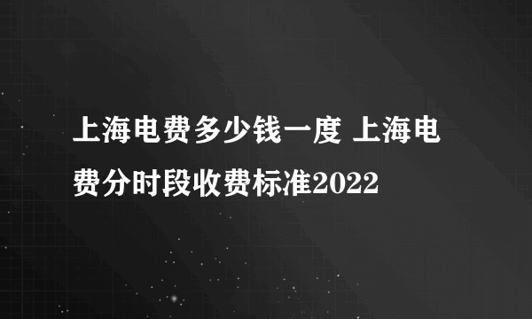 上海电费多少钱一度 上海电费分时段收费标准2022