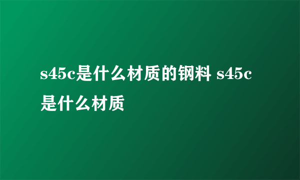 s45c是什么材质的钢料 s45c是什么材质