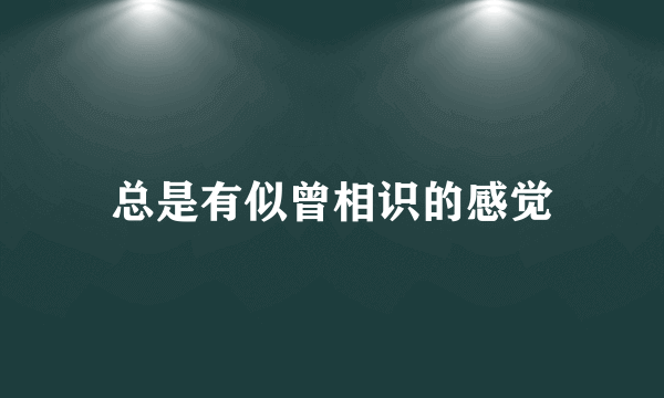 总是有似曾相识的感觉