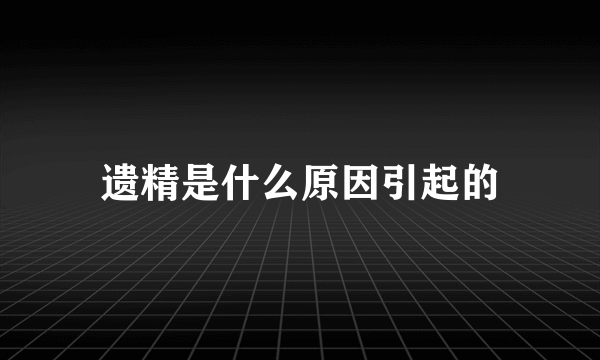 遗精是什么原因引起的