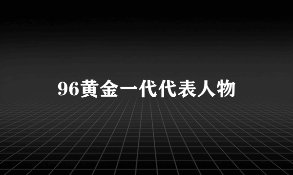 96黄金一代代表人物