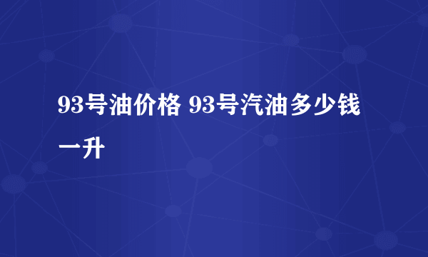 93号油价格 93号汽油多少钱一升