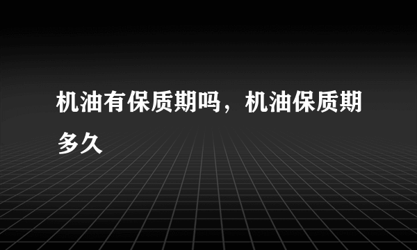 机油有保质期吗，机油保质期多久