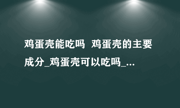 鸡蛋壳能吃吗  鸡蛋壳的主要成分_鸡蛋壳可以吃吗_鸡蛋壳的主要成分是什么