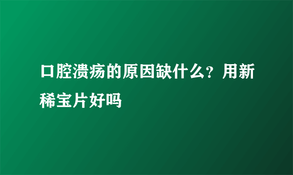 口腔溃疡的原因缺什么？用新稀宝片好吗