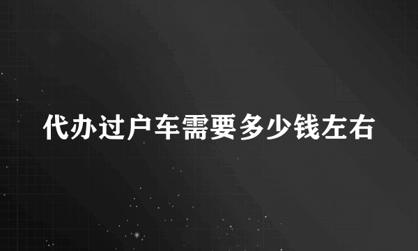 代办过户车需要多少钱左右