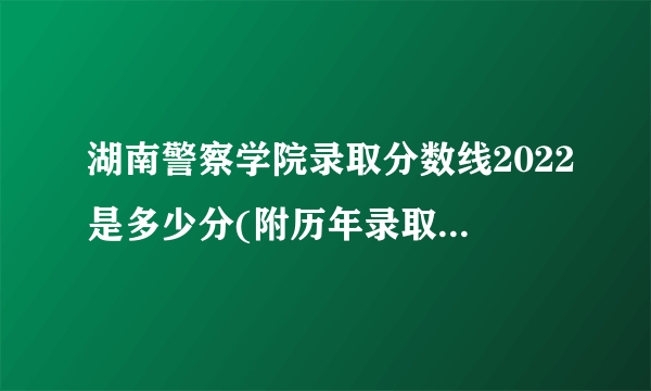 湖南警察学院录取分数线2022是多少分(附历年录取分数线)