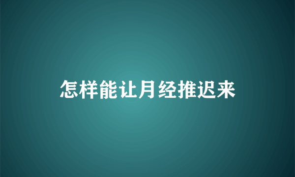 怎样能让月经推迟来