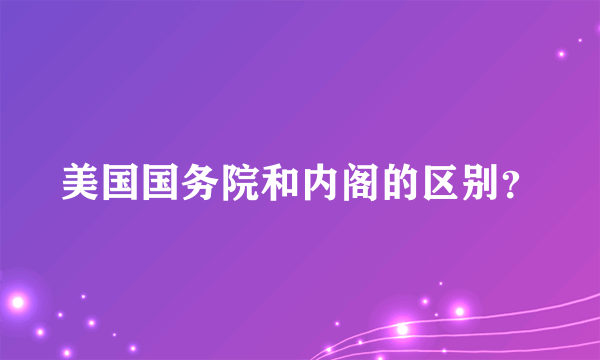 美国国务院和内阁的区别？