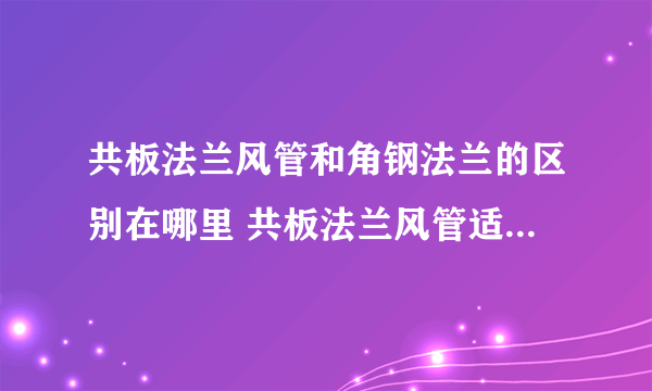 共板法兰风管和角钢法兰的区别在哪里 共板法兰风管适用范围有哪些