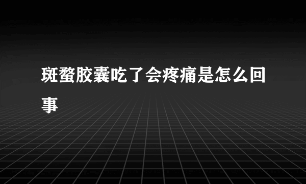 斑蝥胶囊吃了会疼痛是怎么回事