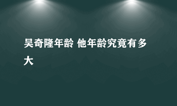 吴奇隆年龄 他年龄究竟有多大