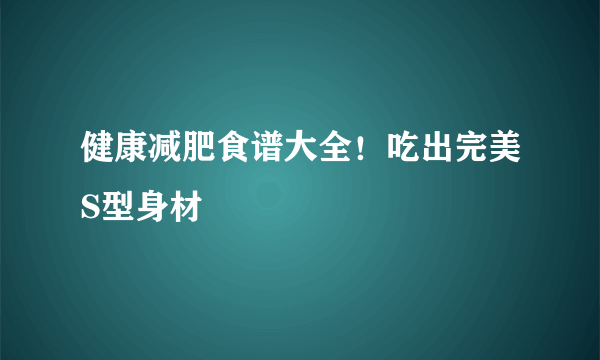 健康减肥食谱大全！吃出完美S型身材