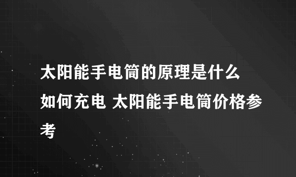 太阳能手电筒的原理是什么 如何充电 太阳能手电筒价格参考