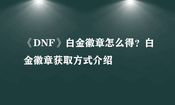 《DNF》白金徽章怎么得？白金徽章获取方式介绍